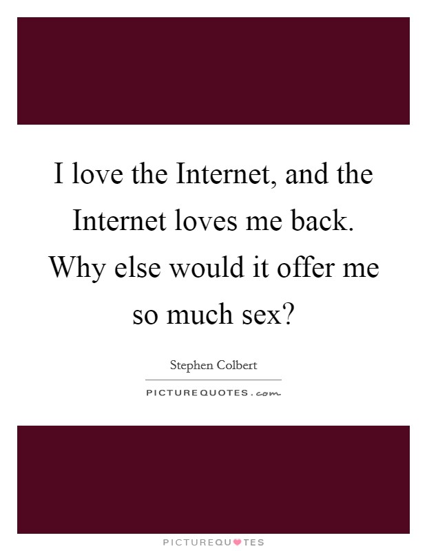 I love the Internet, and the Internet loves me back. Why else would it offer me so much sex? Picture Quote #1