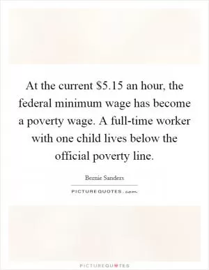At the current $5.15 an hour, the federal minimum wage has become a poverty wage. A full-time worker with one child lives below the official poverty line Picture Quote #1