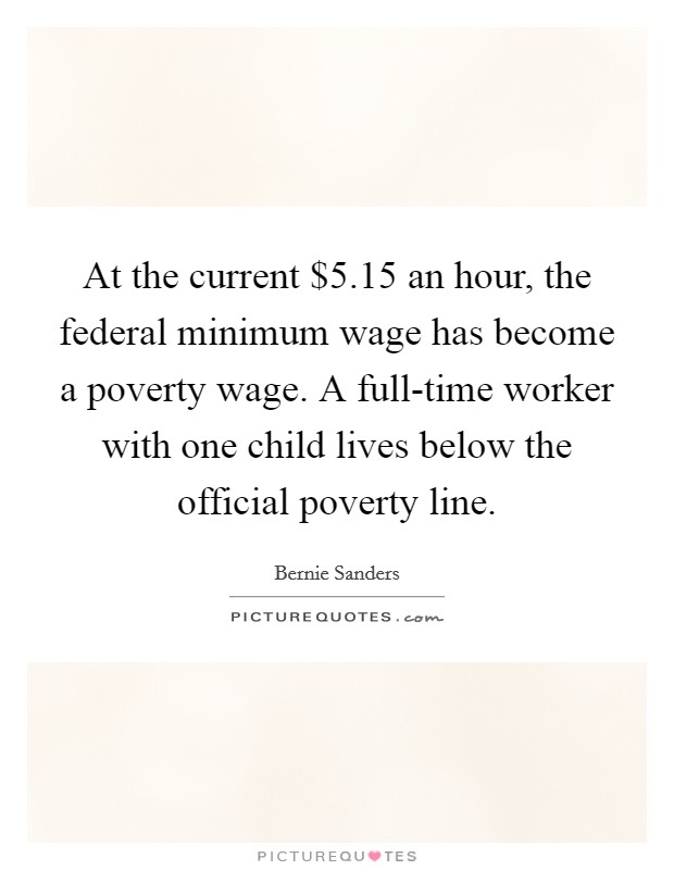 At the current $5.15 an hour, the federal minimum wage has become a poverty wage. A full-time worker with one child lives below the official poverty line Picture Quote #1