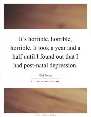 It’s horrible, horrible, horrible. It took a year and a half until I found out that I had post-natal depression Picture Quote #1