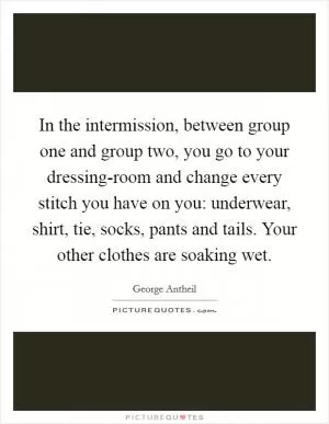 In the intermission, between group one and group two, you go to your dressing-room and change every stitch you have on you: underwear, shirt, tie, socks, pants and tails. Your other clothes are soaking wet Picture Quote #1