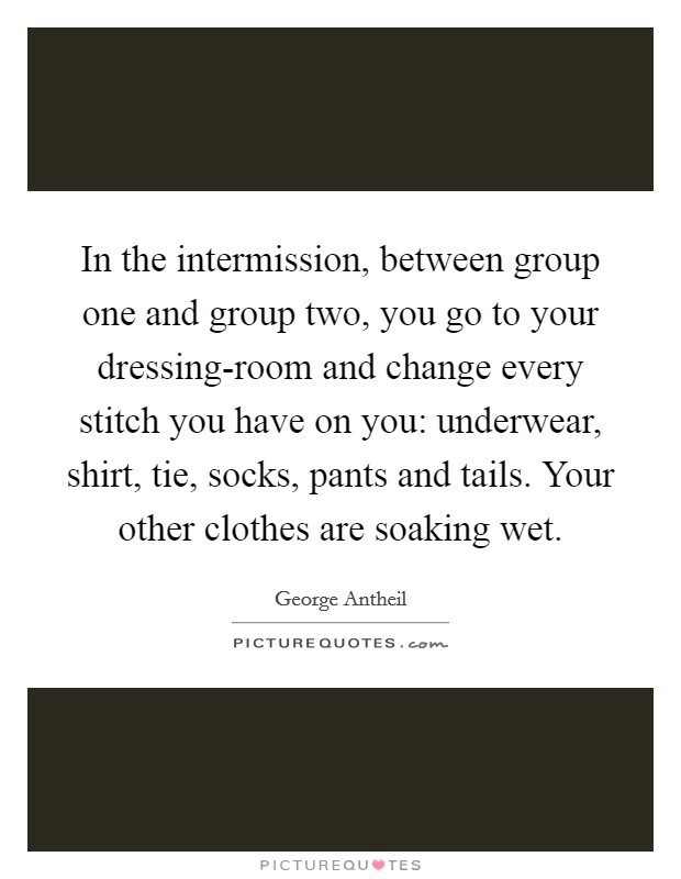 In the intermission, between group one and group two, you go to your dressing-room and change every stitch you have on you: underwear, shirt, tie, socks, pants and tails. Your other clothes are soaking wet Picture Quote #1