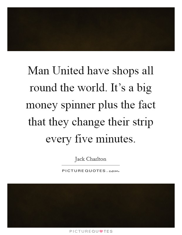 Man United have shops all round the world. It's a big money spinner plus the fact that they change their strip every five minutes Picture Quote #1