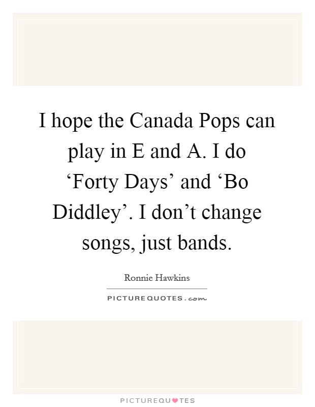 I hope the Canada Pops can play in E and A. I do ‘Forty Days' and ‘Bo Diddley'. I don't change songs, just bands Picture Quote #1