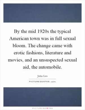 By the mid 1920s the typical American town was in full sexual bloom. The change came with erotic fashions, literature and movies, and an unsuspected sexual aid, the automobile Picture Quote #1