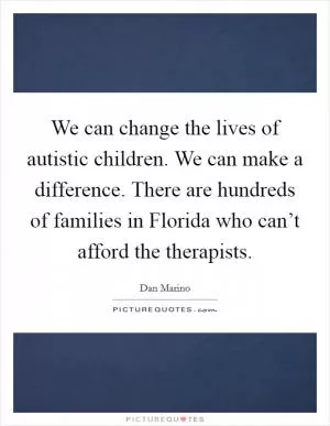 We can change the lives of autistic children. We can make a difference. There are hundreds of families in Florida who can’t afford the therapists Picture Quote #1