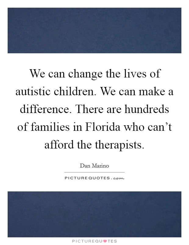 We can change the lives of autistic children. We can make a difference. There are hundreds of families in Florida who can't afford the therapists Picture Quote #1
