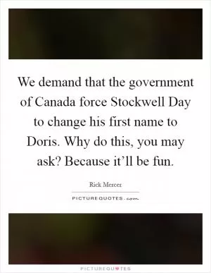 We demand that the government of Canada force Stockwell Day to change his first name to Doris. Why do this, you may ask? Because it’ll be fun Picture Quote #1