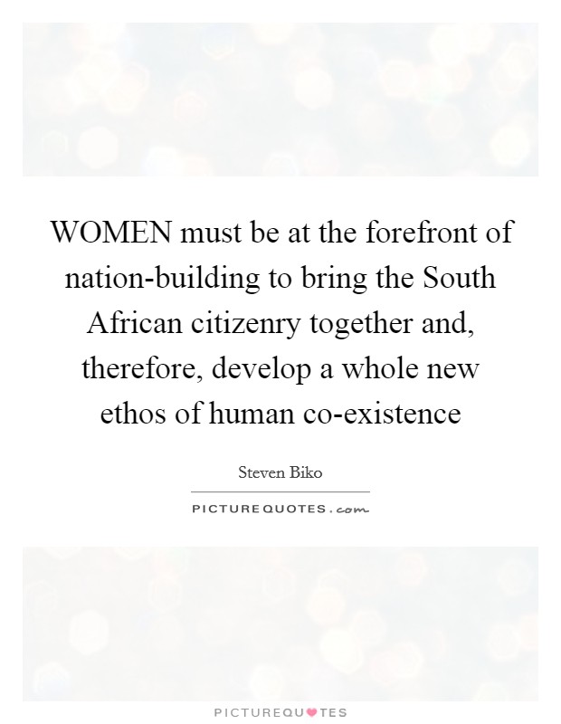 WOMEN must be at the forefront of nation-building to bring the South African citizenry together and, therefore, develop a whole new ethos of human co-existence Picture Quote #1