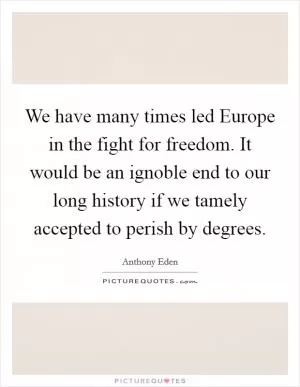 We have many times led Europe in the fight for freedom. It would be an ignoble end to our long history if we tamely accepted to perish by degrees Picture Quote #1