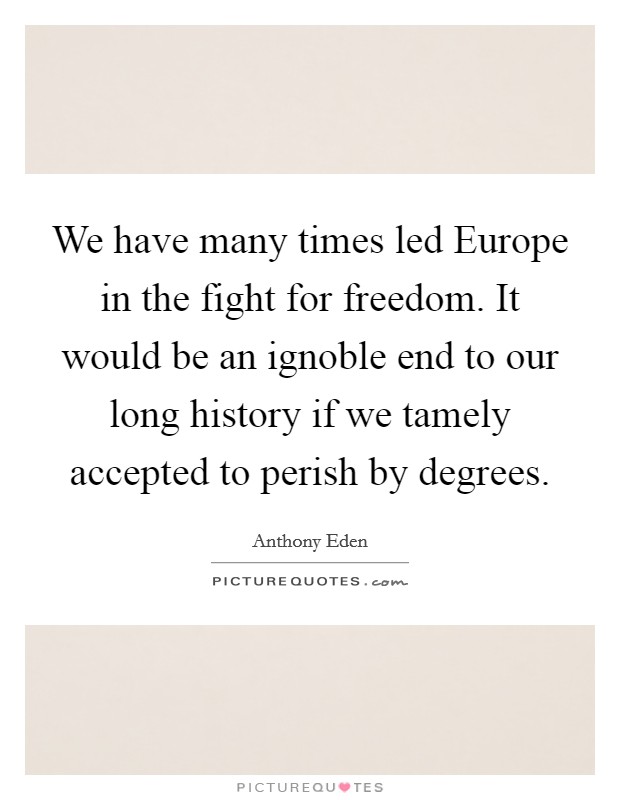We have many times led Europe in the fight for freedom. It would be an ignoble end to our long history if we tamely accepted to perish by degrees Picture Quote #1