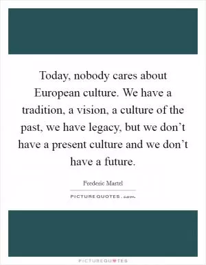 Today, nobody cares about European culture. We have a tradition, a vision, a culture of the past, we have legacy, but we don’t have a present culture and we don’t have a future Picture Quote #1