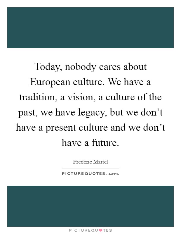 Today, nobody cares about European culture. We have a tradition, a vision, a culture of the past, we have legacy, but we don't have a present culture and we don't have a future Picture Quote #1