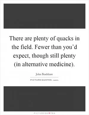 There are plenty of quacks in the field. Fewer than you’d expect, though still plenty (in alternative medicine) Picture Quote #1
