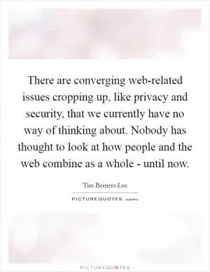 There are converging web-related issues cropping up, like privacy and security, that we currently have no way of thinking about. Nobody has thought to look at how people and the web combine as a whole - until now Picture Quote #1
