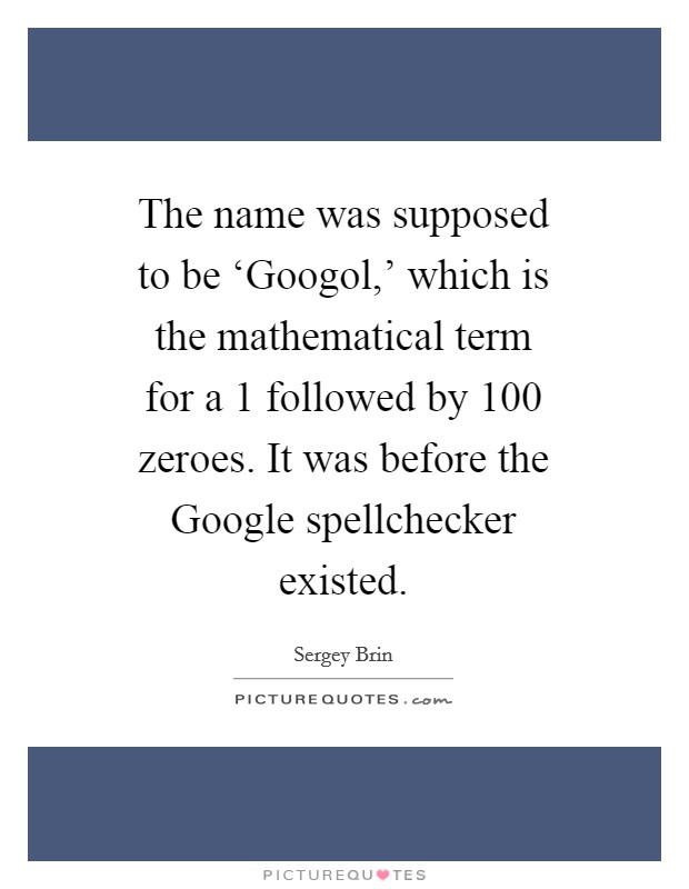 The name was supposed to be ‘Googol,' which is the mathematical term for a 1 followed by 100 zeroes. It was before the Google spellchecker existed Picture Quote #1