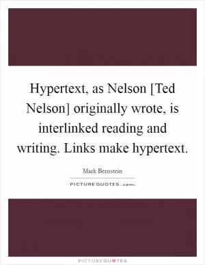 Hypertext, as Nelson [Ted Nelson] originally wrote, is interlinked reading and writing. Links make hypertext Picture Quote #1