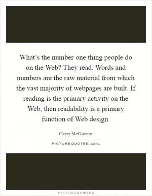 What’s the number-one thing people do on the Web? They read. Words and numbers are the raw material from which the vast majority of webpages are built. If reading is the primary activity on the Web, then readability is a primary function of Web design Picture Quote #1