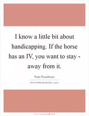 I know a little bit about handicapping. If the horse has an IV, you want to stay - away from it Picture Quote #1