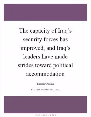 The capacity of Iraq’s security forces has improved, and Iraq’s leaders have made strides toward political accommodation Picture Quote #1
