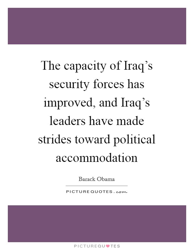 The capacity of Iraq's security forces has improved, and Iraq's leaders have made strides toward political accommodation Picture Quote #1