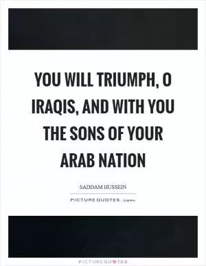 You will triumph, O Iraqis, and with you the sons of your Arab nation Picture Quote #1