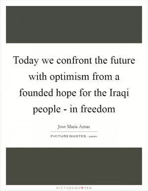 Today we confront the future with optimism from a founded hope for the Iraqi people - in freedom Picture Quote #1