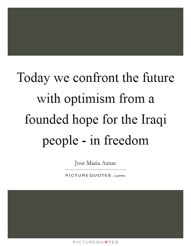 Today we confront the future with optimism from a founded hope for the Iraqi people - in freedom Picture Quote #1