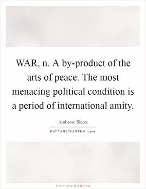 WAR, n. A by-product of the arts of peace. The most menacing political condition is a period of international amity Picture Quote #1