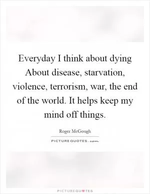 Everyday I think about dying About disease, starvation, violence, terrorism, war, the end of the world. It helps keep my mind off things Picture Quote #1