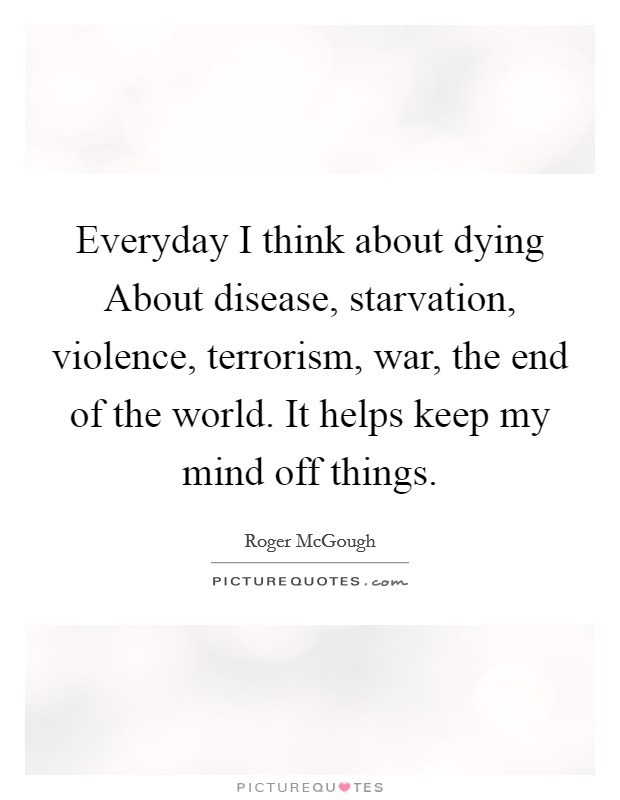 Everyday I think about dying About disease, starvation, violence, terrorism, war, the end of the world. It helps keep my mind off things Picture Quote #1