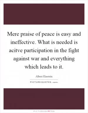 Mere praise of peace is easy and ineffective. What is needed is acitve participation in the fight against war and everything which leads to it Picture Quote #1