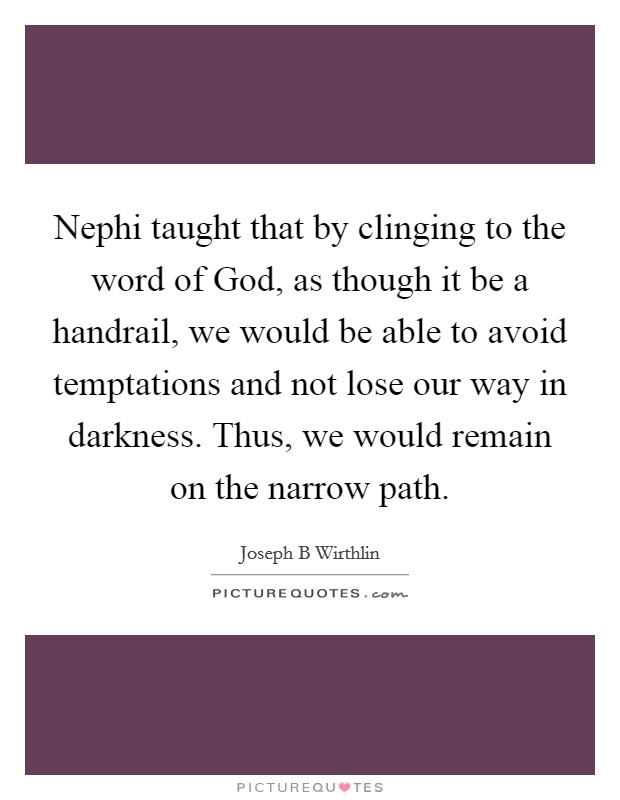 Nephi taught that by clinging to the word of God, as though it be a handrail, we would be able to avoid temptations and not lose our way in darkness. Thus, we would remain on the narrow path Picture Quote #1