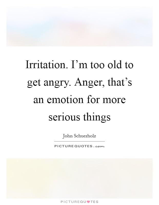 Irritation. I'm too old to get angry. Anger, that's an emotion for more serious things Picture Quote #1