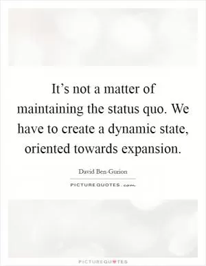 It’s not a matter of maintaining the status quo. We have to create a dynamic state, oriented towards expansion Picture Quote #1