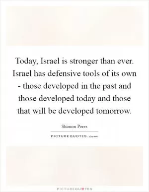 Today, Israel is stronger than ever. Israel has defensive tools of its own - those developed in the past and those developed today and those that will be developed tomorrow Picture Quote #1
