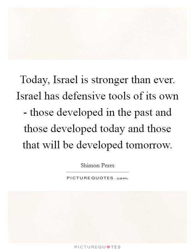 Today, Israel is stronger than ever. Israel has defensive tools of its own - those developed in the past and those developed today and those that will be developed tomorrow Picture Quote #1