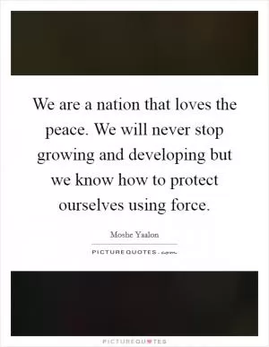 We are a nation that loves the peace. We will never stop growing and developing but we know how to protect ourselves using force Picture Quote #1