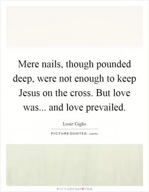 Mere nails, though pounded deep, were not enough to keep Jesus on the cross. But love was... and love prevailed Picture Quote #1