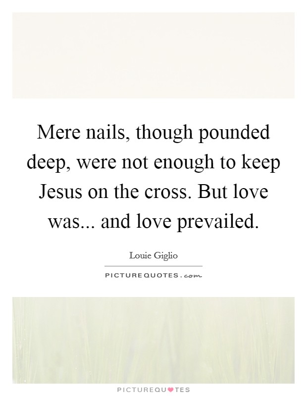 Mere nails, though pounded deep, were not enough to keep Jesus on the cross. But love was... and love prevailed Picture Quote #1