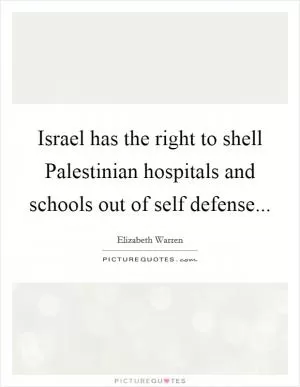 Israel has the right to shell Palestinian hospitals and schools out of self defense Picture Quote #1