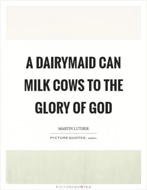 A dairymaid can milk cows to the glory of God Picture Quote #1