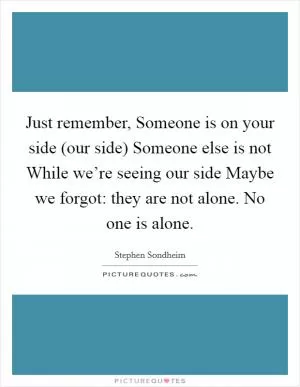 Just remember, Someone is on your side (our side) Someone else is not While we’re seeing our side Maybe we forgot: they are not alone. No one is alone Picture Quote #1