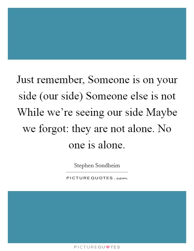 Just remember, Someone is on your side (our side) Someone else is not While we're seeing our side Maybe we forgot: they are not alone. No one is alone Picture Quote #1