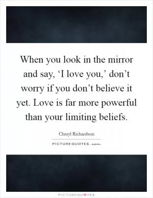 When you look in the mirror and say, ‘I love you,’ don’t worry if you don’t believe it yet. Love is far more powerful than your limiting beliefs Picture Quote #1