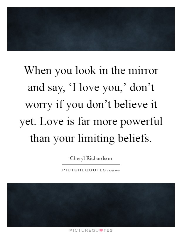 When you look in the mirror and say, ‘I love you,' don't worry if you don't believe it yet. Love is far more powerful than your limiting beliefs Picture Quote #1