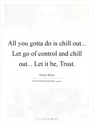 All you gotta do is chill out... Let go of control and chill out... Let it be, Trust Picture Quote #1