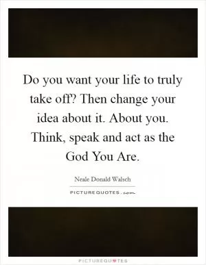 Do you want your life to truly take off? Then change your idea about it. About you. Think, speak and act as the God You Are Picture Quote #1