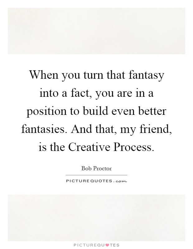 When you turn that fantasy into a fact, you are in a position to build even better fantasies. And that, my friend, is the Creative Process Picture Quote #1