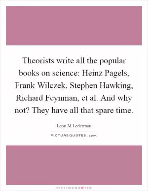 Theorists write all the popular books on science: Heinz Pagels, Frank Wilczek, Stephen Hawking, Richard Feynman, et al. And why not? They have all that spare time Picture Quote #1